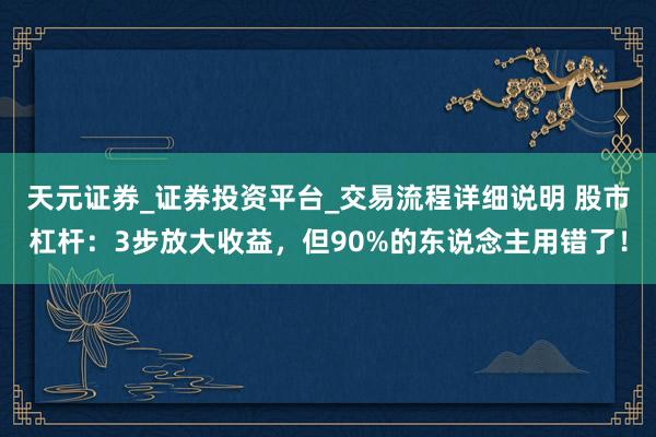 天元证券_证券投资平台_交易流程详细说明 股市杠杆：3步放大收益，但90%的东说念主用错了！
