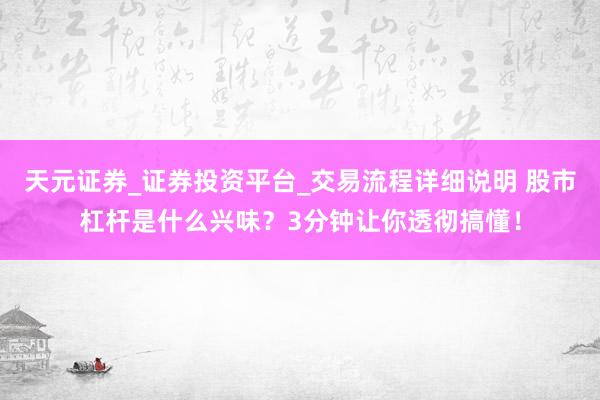 天元证券_证券投资平台_交易流程详细说明 股市杠杆是什么兴味？3分钟让你透彻搞懂！