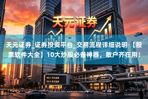 天元证券_证券投资平台_交易流程详细说明 【股票软件大全】10大炒股必备神器，散户齐在用！