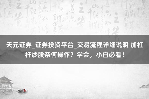 天元证券_证券投资平台_交易流程详细说明 加杠杆炒股奈何操作？学会，小白必看！