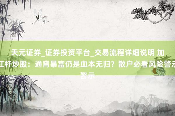 天元证券_证券投资平台_交易流程详细说明 加杠杆炒股：通宵暴富仍是血本无归？散户必看风险警示