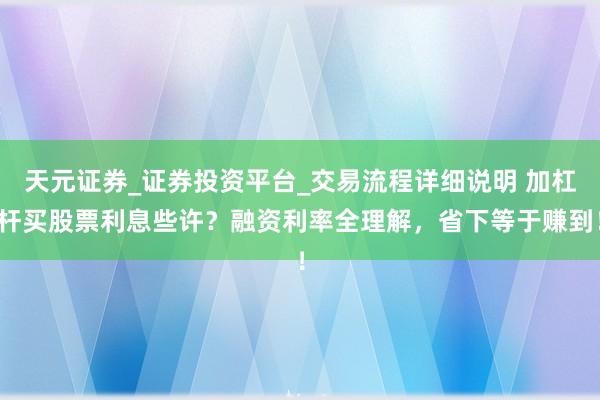 天元证券_证券投资平台_交易流程详细说明 加杠杆买股票利息些许？融资利率全理解，省下等于赚到！