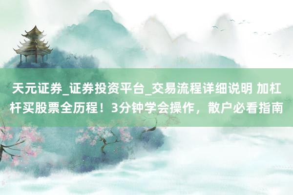 天元证券_证券投资平台_交易流程详细说明 加杠杆买股票全历程！3分钟学会操作，散户必看指南