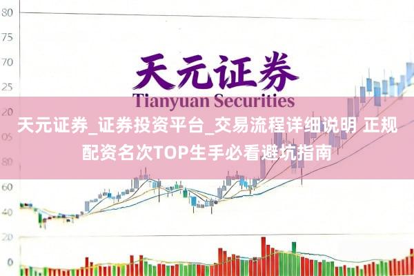 天元证券_证券投资平台_交易流程详细说明 正规配资名次TOP生手必看避坑指南
