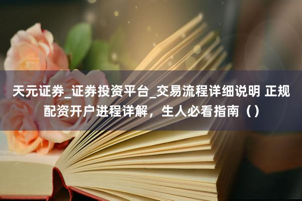 天元证券_证券投资平台_交易流程详细说明 正规配资开户进程详解，生人必看指南（）