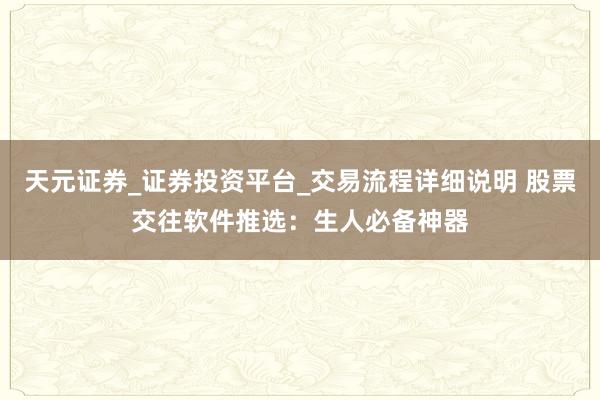 天元证券_证券投资平台_交易流程详细说明 股票交往软件推选：生人必备神器