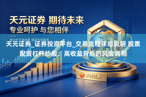 天元证券_证券投资平台_交易流程详细说明 股票配资杠杆炒股：高收益背后的风险真相