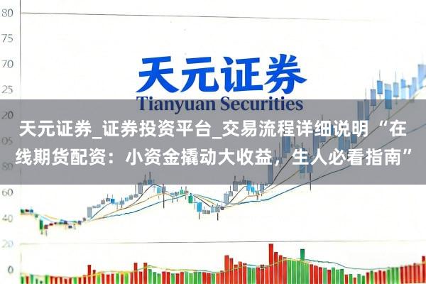 天元证券_证券投资平台_交易流程详细说明 “在线期货配资：小资金撬动大收益，生人必看指南”