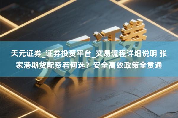 天元证券_证券投资平台_交易流程详细说明 张家港期货配资若何选？安全高效政策全贯通