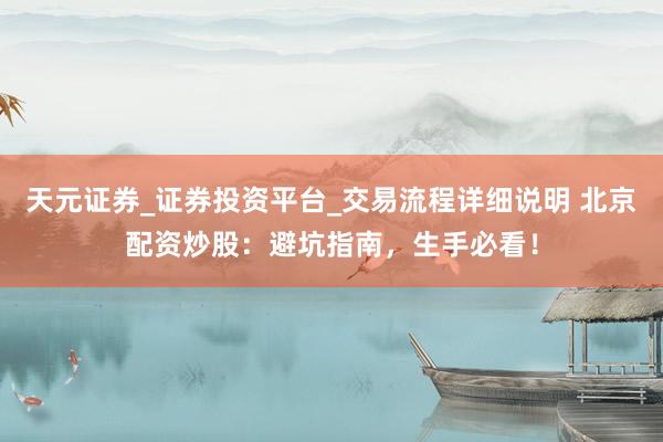 天元证券_证券投资平台_交易流程详细说明 北京配资炒股：避坑指南，生手必看！