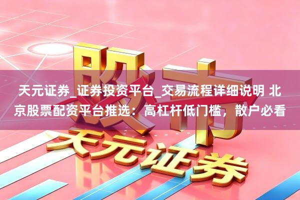 天元证券_证券投资平台_交易流程详细说明 北京股票配资平台推选：高杠杆低门槛，散户必看