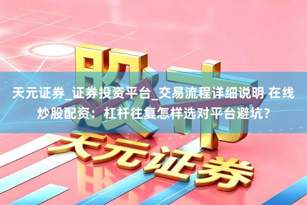 天元证券_证券投资平台_交易流程详细说明 在线炒股配资：杠杆往复怎样选对平台避坑？