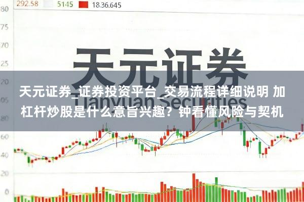 天元证券_证券投资平台_交易流程详细说明 加杠杆炒股是什么意旨兴趣？钟看懂风险与契机