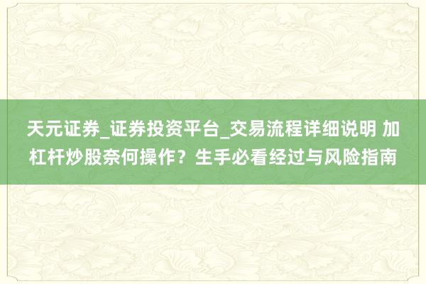 天元证券_证券投资平台_交易流程详细说明 加杠杆炒股奈何操作?生手必看经过与风险指南