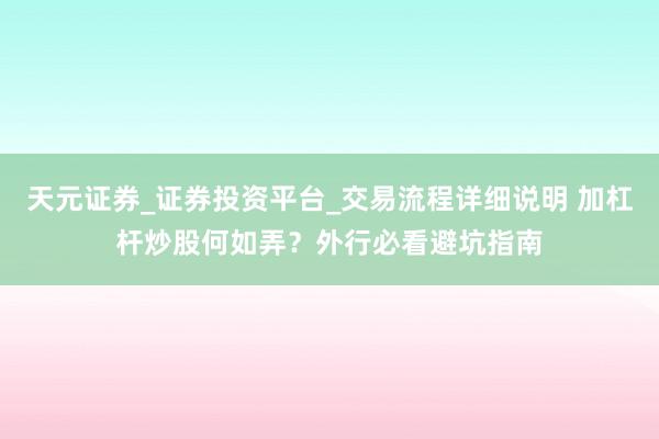 天元证券_证券投资平台_交易流程详细说明 加杠杆炒股何如弄？外行必看避坑指南