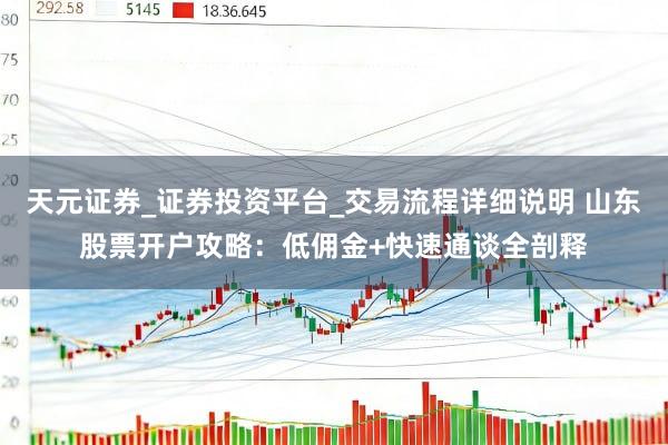 天元证券_证券投资平台_交易流程详细说明 山东股票开户攻略：低佣金+快速通谈全剖释