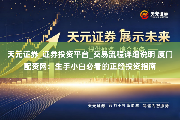 天元证券_证券投资平台_交易流程详细说明 厦门配资网：生手小白必看的正经投资指南
