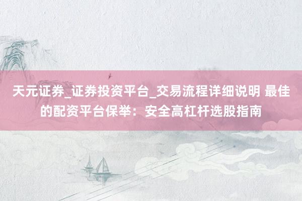 天元证券_证券投资平台_交易流程详细说明 最佳的配资平台保举：安全高杠杆选股指南