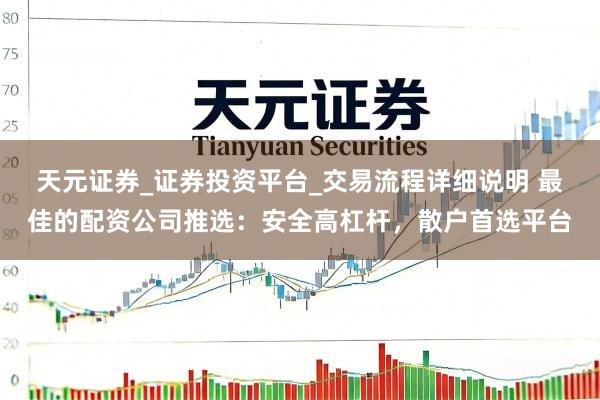 天元证券_证券投资平台_交易流程详细说明 最佳的配资公司推选：安全高杠杆，散户首选平台
