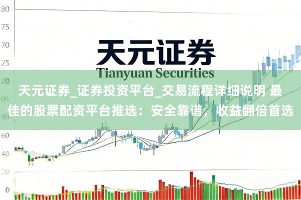 天元证券_证券投资平台_交易流程详细说明 最佳的股票配资平台推选：安全靠谱，收益翻倍首选