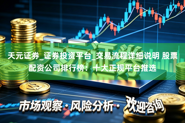天元证券_证券投资平台_交易流程详细说明 股票配资公司排行榜：十大正规平台推选