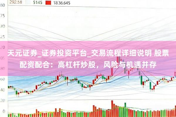 天元证券_证券投资平台_交易流程详细说明 股票配资配合：高杠杆炒股，风险与机遇并存