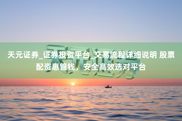 天元证券_证券投资平台_交易流程详细说明 股票配资惠管钱，安全高效选对平台