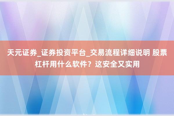 天元证券_证券投资平台_交易流程详细说明 股票杠杆用什么软件？这安全又实用