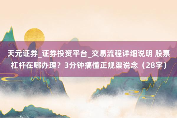 天元证券_证券投资平台_交易流程详细说明 股票杠杆在哪办理？3分钟搞懂正规渠说念（28字）