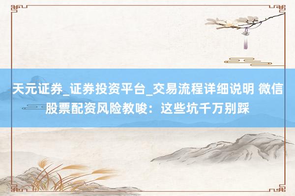 天元证券_证券投资平台_交易流程详细说明 微信股票配资风险教唆：这些坑千万别踩