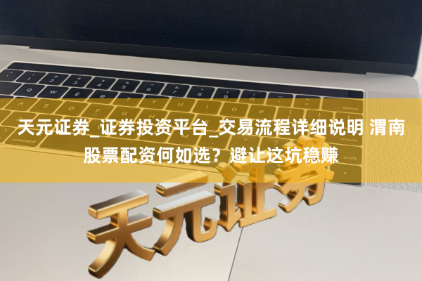 天元证券_证券投资平台_交易流程详细说明 渭南股票配资何如选？避让这坑稳赚