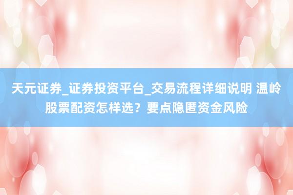 天元证券_证券投资平台_交易流程详细说明 温岭股票配资怎样选？要点隐匿资金风险