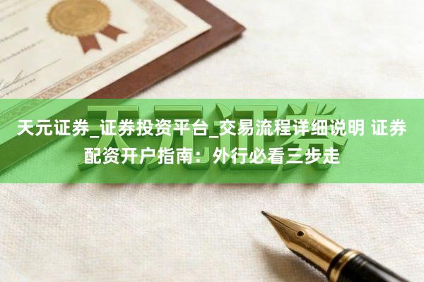 天元证券_证券投资平台_交易流程详细说明 证券配资开户指南：外行必看三步走