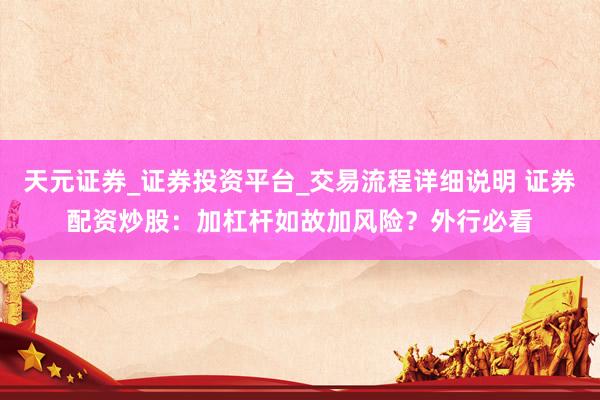 天元证券_证券投资平台_交易流程详细说明 证券配资炒股：加杠杆如故加风险？外行必看