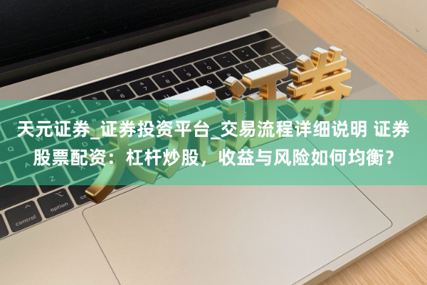 天元证券_证券投资平台_交易流程详细说明 证券股票配资：杠杆炒股，收益与风险如何均衡？
