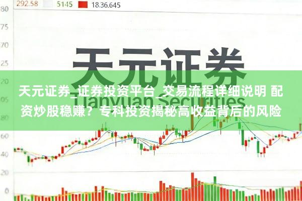 天元证券_证券投资平台_交易流程详细说明 配资炒股稳赚？专科投资揭秘高收益背后的风险