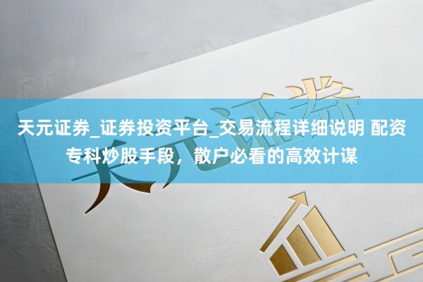 天元证券_证券投资平台_交易流程详细说明 配资专科炒股手段，散户必看的高效计谋